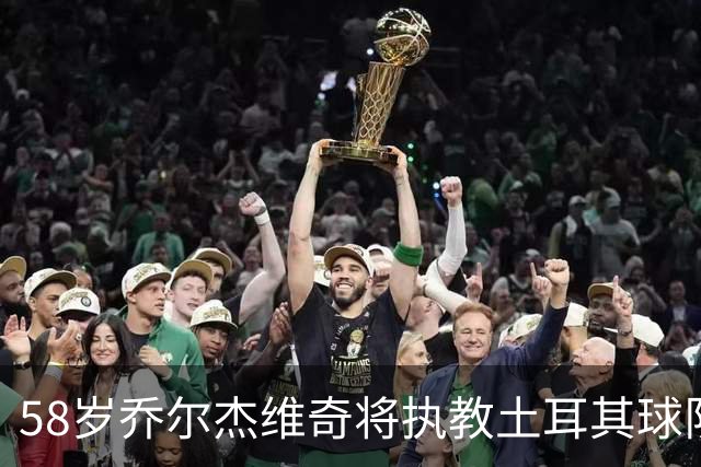 58岁乔尔杰维奇将执教土耳其球队 在中国男篮下课后首度拿起教鞭